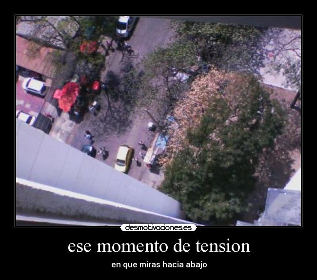 ese momento de tension - en que miras hacia abajo