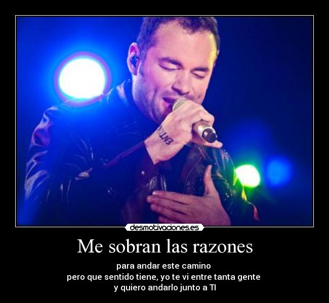 Me sobran las razones - para andar este camino 
pero que sentido tiene, yo te vi entre tanta gente 
y quiero andarlo junto a TI