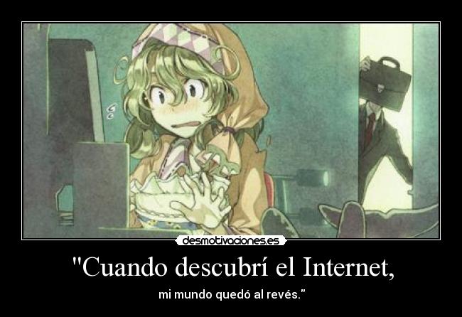 Cuando descubrí el Internet, - mi mundo quedó al revés.