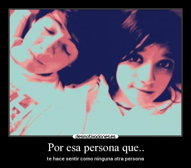 Por esa persona que.. - te hace sentir como ninguna otra persona