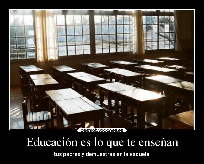 Educación es lo que te enseñan - tus padres y demuestras en la escuela.