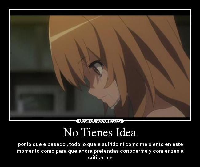 No Tienes Idea - por lo que e pasado , todo lo que e sufrido ni como me siento en este
momento como para que ahora pretendas conocerme y comienzes a
criticarme