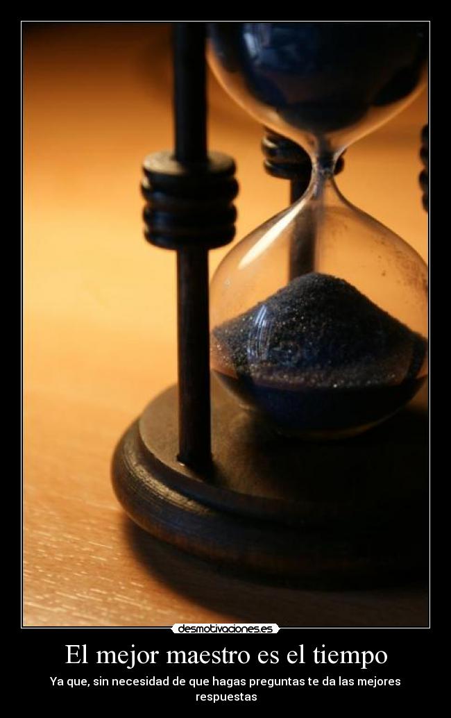 El mejor maestro es el tiempo - Ya que, sin necesidad de que hagas preguntas te da las mejores respuestas