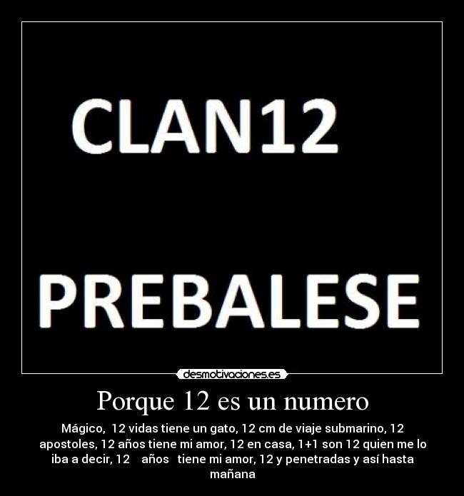 Porque 12 es un numero - Mágico, 12 vidas tiene un gato, 12 cm de viaje submarino, 12
apostoles, 12 años tiene mi amor, 12 en casa, 1+1 son 12 quien me lo
iba a decir, 12 años tiene mi amor, 12 y penetradas y así hasta
mañana