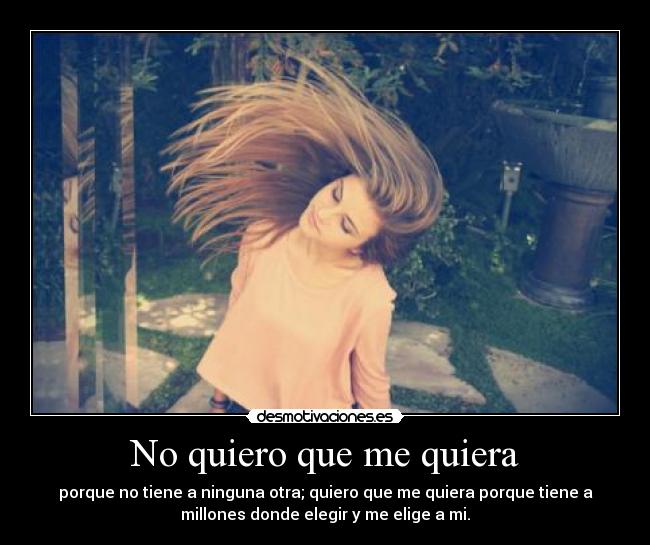 No quiero que me quiera - porque no tiene a ninguna otra; quiero que me quiera porque tiene a
millones donde elegir y me elige a mi.