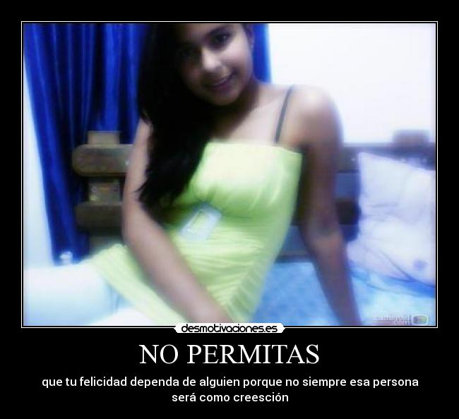 NO PERMITAS - que tu felicidad dependa de alguien porque no siempre esa persona
será como creesción