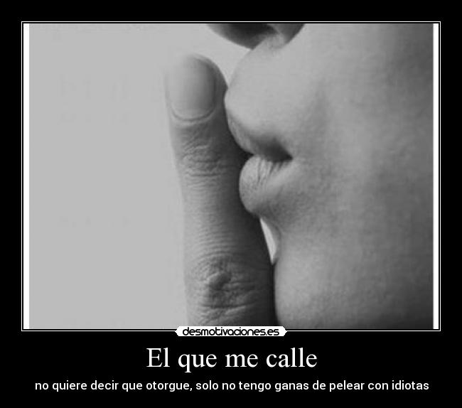 El que me calle - no quiere decir que otorgue, solo no tengo ganas de pelear con idiotas