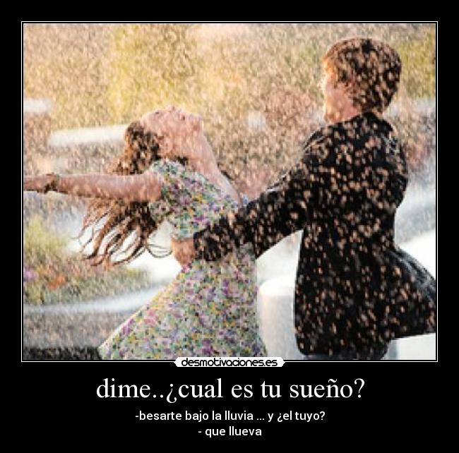dime..¿cual es tu sueño? - -besarte bajo la lluvia ... y ¿el tuyo?
- que llueva