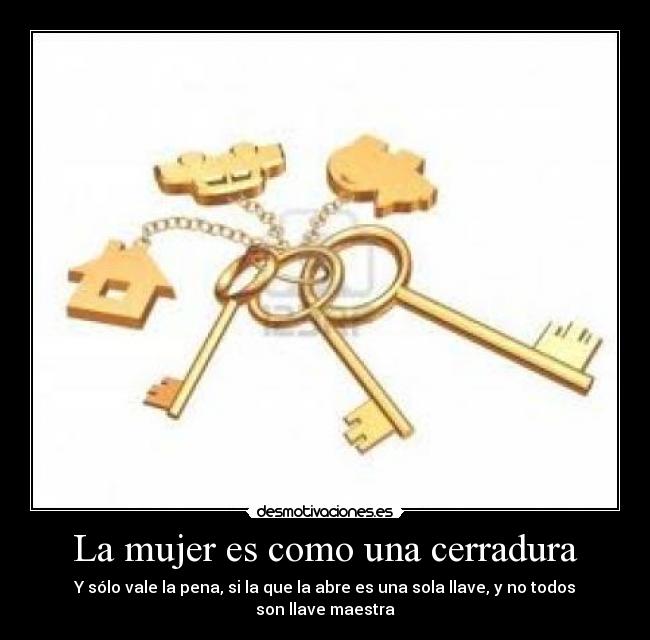 La mujer es como una cerradura - Y sólo vale la pena, si la que la abre es una sola llave, y no todos son llave maestra