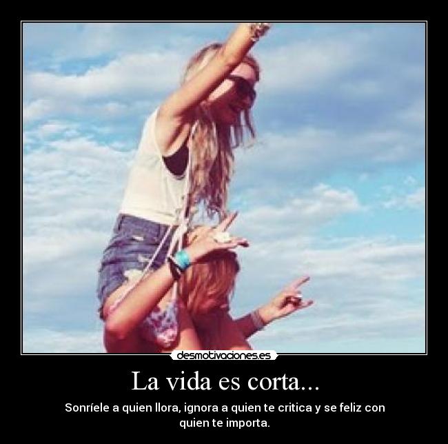 La vida es corta... - Sonríele a quien llora, ignora a quien te critica y se feliz con quien te importa.