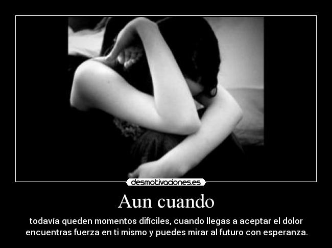 Aun cuando - todavía queden momentos difíciles, cuando llegas a aceptar el dolor
encuentras fuerza en ti mismo y puedes mirar al futuro con esperanza.