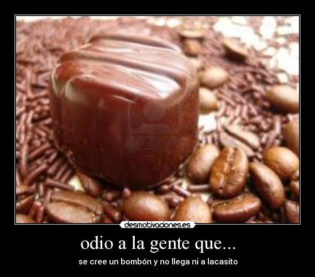 odio a la gente que... - se cree un bombón y no llega ni a lacasito