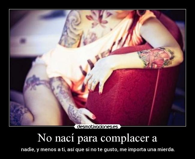 No nací para complacer a - nadie, y menos a ti, así que si no te gusto, me importa una mierda.