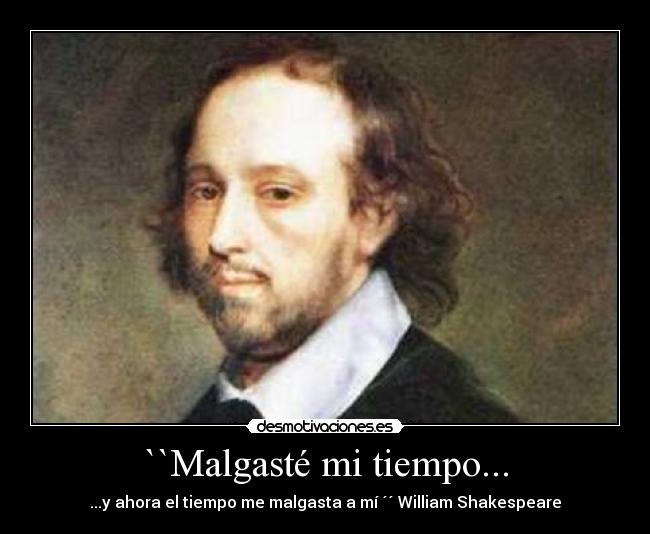 ``Malgasté mi tiempo... - ...y ahora el tiempo me malgasta a mí ´´ William Shakespeare