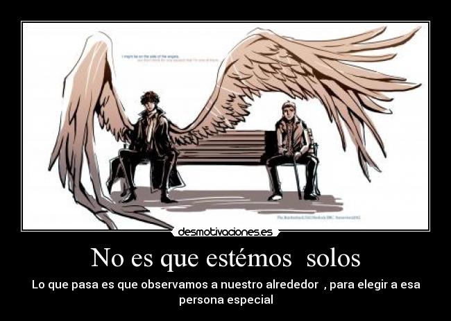 No es que estémos solos - Lo que pasa es que observamos a nuestro alrededor , para elegir a esa
persona especial