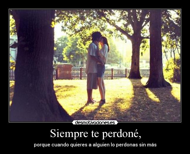 Siempre te perdoné, - porque cuando quieres a alguien lo perdonas sin más