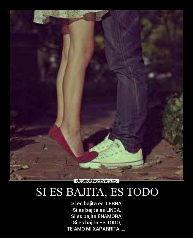 SI ES BAJITA, ES TODO - Si es bajita es TIERNA,
Si es bajita es LINDA,
Si es bajita ENAMORA,
Si es bajita ES TODO,
TE AMO MI XAPARRITA......