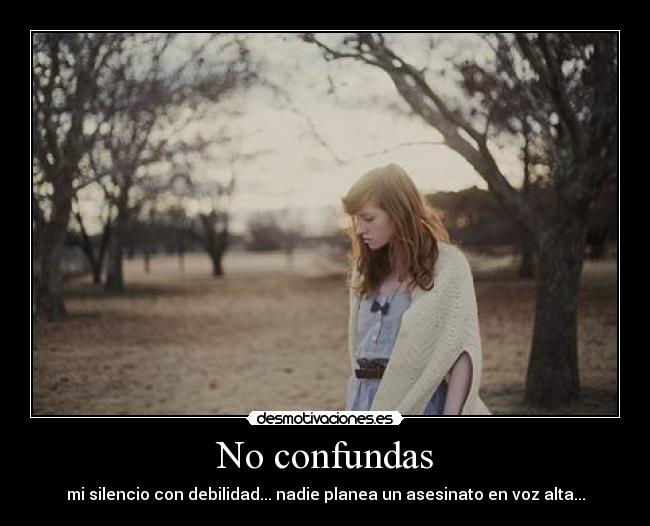No confundas - mi silencio con debilidad... nadie planea un asesinato en voz alta...