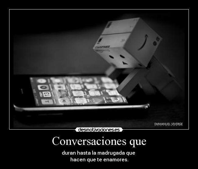 Conversaciones que - duran hasta la madrugada que
hacen que te enamores.