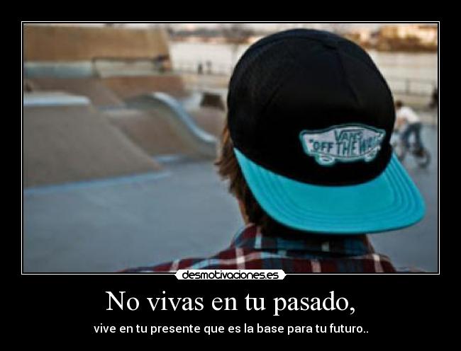 No vivas en tu pasado, - vive en tu presente que es la base para tu futuro..
