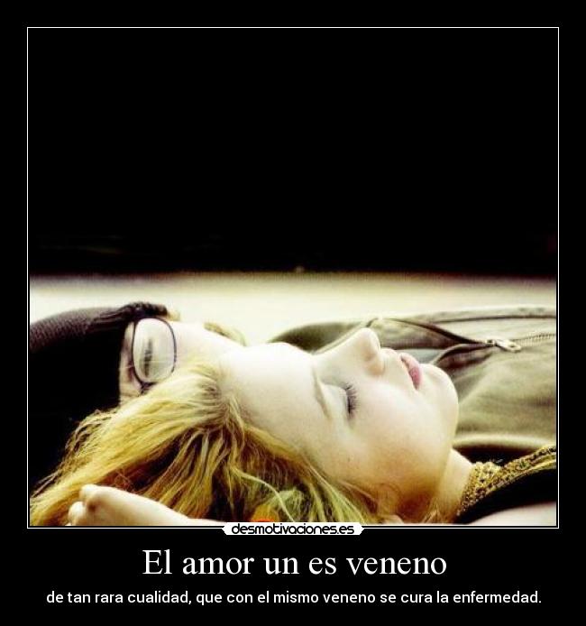 El amor un es veneno - de tan rara cualidad, que con el mismo veneno se cura la enfermedad.