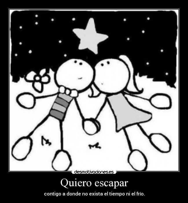 Quiero escapar - contigo a donde no exista el tiempo ni el frío.