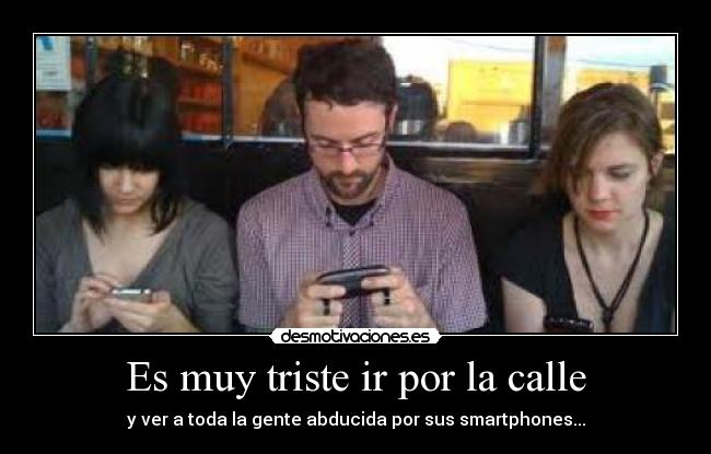 Es muy triste ir por la calle - y ver a toda la gente abducida por sus smartphones...