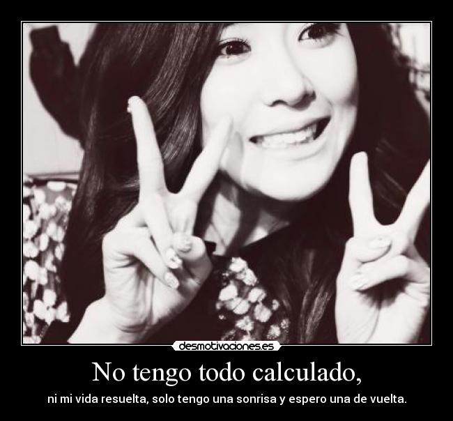 No tengo todo calculado, - ni mi vida resuelta, solo tengo una sonrisa y espero una de vuelta.