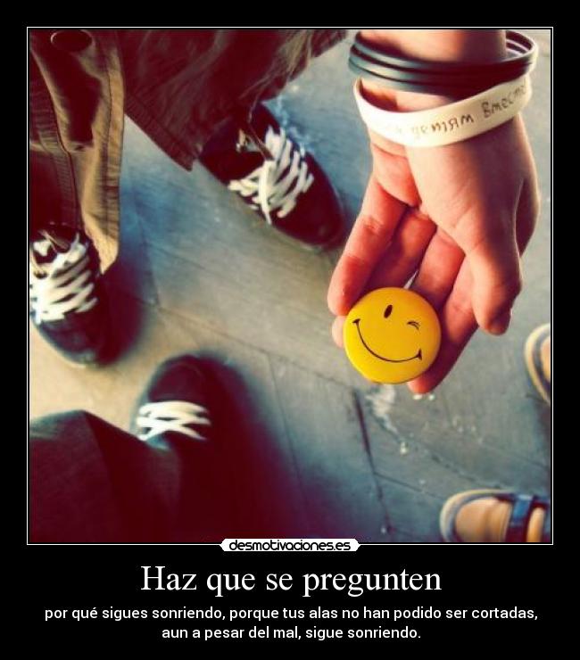 Haz que se pregunten - por qué sigues sonriendo, porque tus alas no han podido ser cortadas,
aun a pesar del mal, sigue sonriendo.