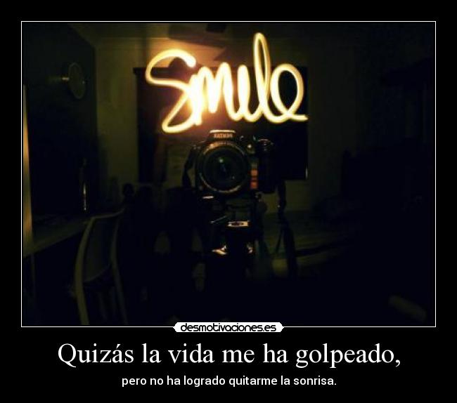 Quizás la vida me ha golpeado, - pero no ha logrado quitarme la sonrisa.