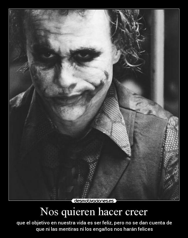 Nos quieren hacer creer - que el objetivo en nuestra vida es ser feliz, pero no se dan cuenta de
que ni las mentiras ni los engaños nos harán felices