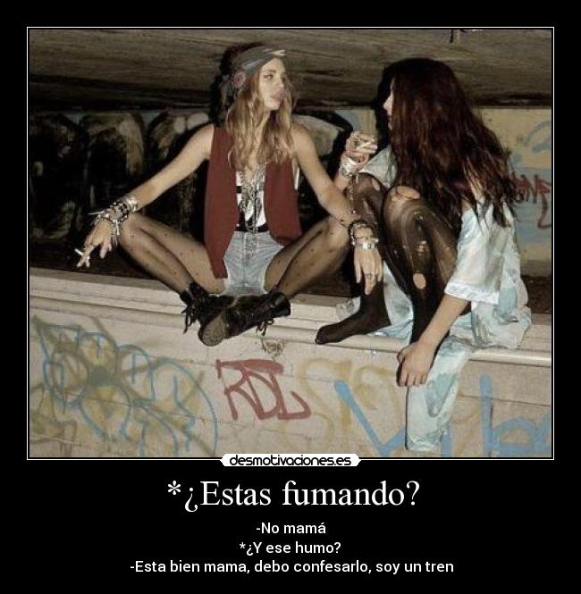*¿Estas fumando? - -No mamá
*¿Y ese humo?
-Esta bien mama, debo confesarlo, soy un tren