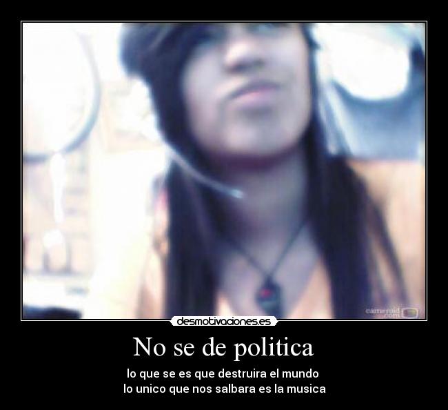 No se de politica - lo que se es que destruira el mundo
lo unico que nos salbara es la musica