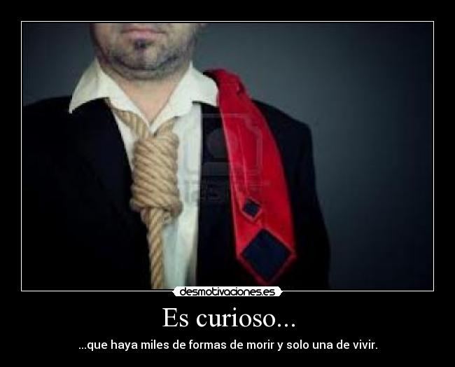 Es curioso... - ...que haya miles de formas de morir y solo una de vivir.