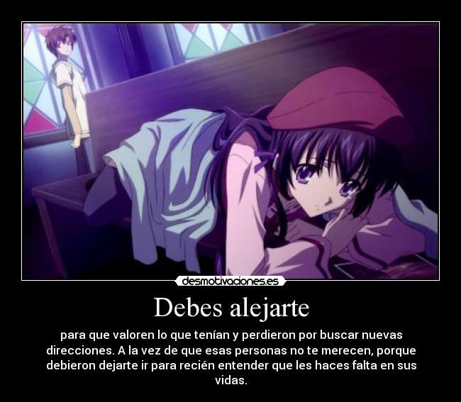 Debes alejarte - para que valoren lo que tenían y perdieron por buscar nuevas
direcciones. A la vez de que esas personas no te merecen, porque
debieron dejarte ir para recién entender que les haces falta en sus
vidas.