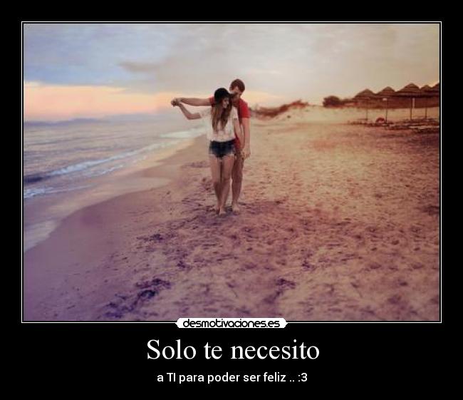 Solo te necesito - a TI para poder ser feliz .. :3