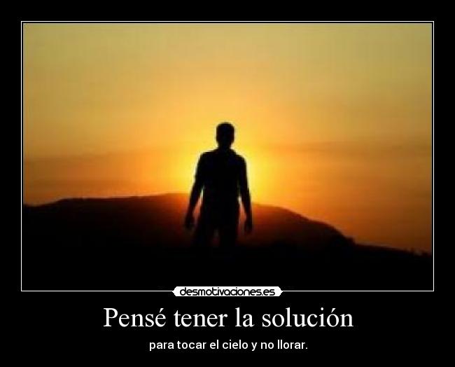 Pensé tener la solución - para tocar el cielo y no llorar.