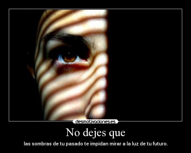 No dejes que - las sombras de tu pasado te impidan mirar a la luz de tu futuro.