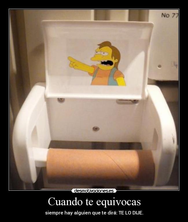 Cuando te equivocas - siempre hay alguien que te dirá: TE LO DIJE.