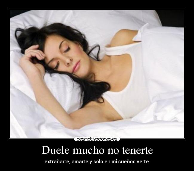 Duele mucho no tenerte - extrañarte, amarte y solo en mi sueños verte.