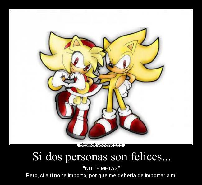 Si dos personas son felices... - NO TE METAS
Pero, si a ti no te importo, por que me debería de importar a mi