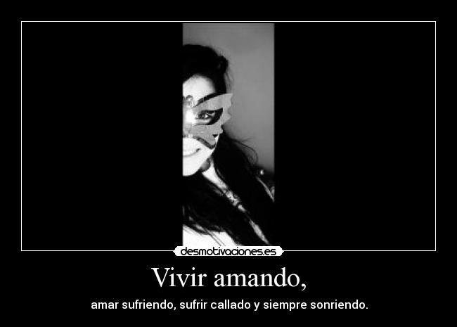 Vivir amando, - amar sufriendo, sufrir callado y siempre sonriendo.