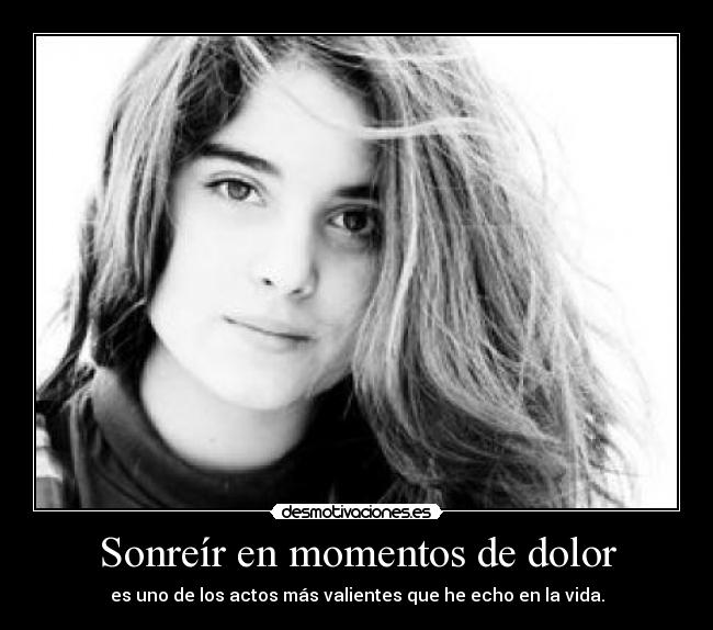 Sonreír en momentos de dolor - es uno de los actos más valientes que he echo en la vida.
