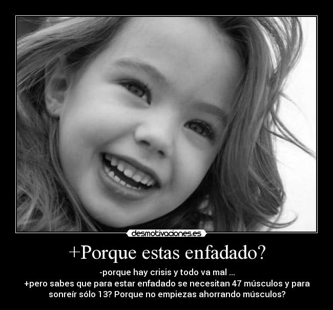 +Porque estas enfadado? - -porque hay crisis y todo va mal ...
+pero sabes que para estar enfadado se necesitan 47 músculos y para
sonreír sólo 13? Porque no empiezas ahorrando músculos?