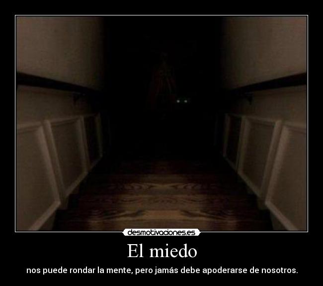 El miedo - nos puede rondar la mente, pero jamás debe apoderarse de nosotros.