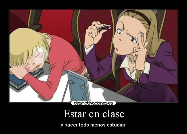 Estar en clase - y hacer todo menos estudiar.