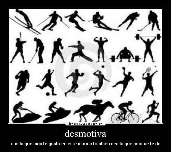 desmotiva - que lo que mas te gusta en este mundo tambien sea lo que peor se te da