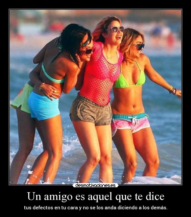Un amigo es aquel que te dice - tus defectos en tu cara y no se los anda diciendo a los demás.