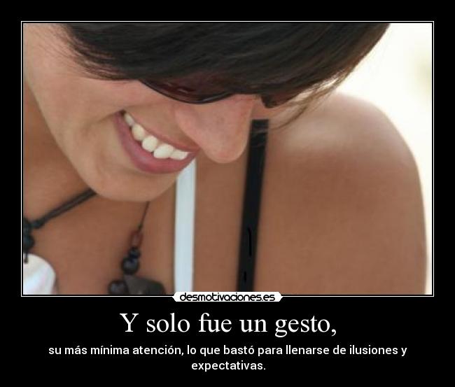 Y solo fue un gesto, - su más mínima atención, lo que bastó para llenarse de ilusiones y expectativas.