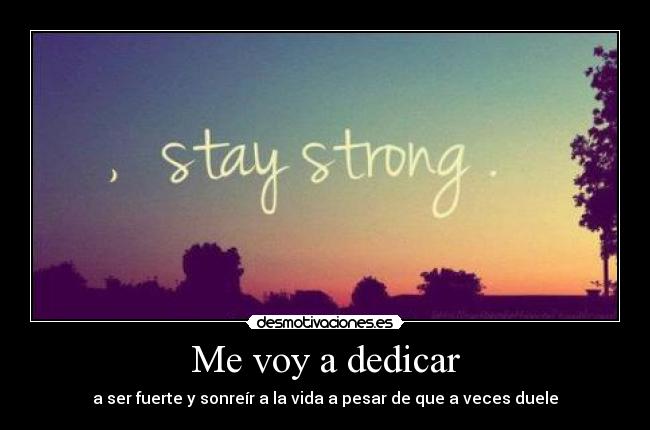 Me voy a dedicar - a ser fuerte y sonreír a la vida a pesar de que a veces duele